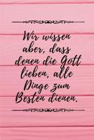 Wir wissen aber, dass denen, die Gott lieben, alle Dinge zum Besten dienen.: R�mer 8,28 Christliches Notizbuch 110 Seiten liniert zum Gebet Predigt Andacht 1074874730 Book Cover