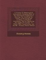 A Treatise on Mathematical Instruments: Including Most of the Instruments Employed in Drawing, for Assisting the Vision, in Surveying and Levelling, 1446043800 Book Cover