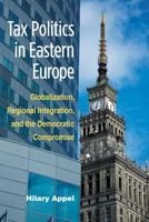 Tax Politics in Eastern Europe: Globalization, Regional Integration, and the Democratic Compromise 0472117769 Book Cover