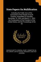 State Papers On Nullification: Including the Public Acts of the Convention of the People of South Carolina, Assembled at Columbia, November 19, 1832, ... United States, and the Proceedings of the Se 0548580383 Book Cover