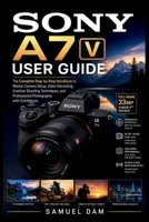 SONY A7 V USER GUIDE: The Complete Step-by-Step Handbook to Master Camera Setup, Video Recording, Creative Shooting Techniques, and Professional Photography with Confidence. B0H7ZCZ1DR Book Cover