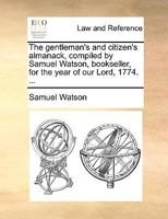 The gentleman's and citizen's almanack, compiled by Samuel Watson, bookseller, for the year of our Lord, 1774. ... 1170719759 Book Cover