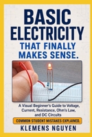 BASIC ELECTRICITY THAT FINALLY MAKES SENSE: A Visual Beginner’s Guide to Voltage, Current, Resistance, Ohm’s Law, and DC Circuits (Electronics - easy and simple.) B0HJC6P4BV Book Cover