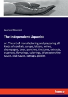 The Independent Liquorist, Or, The Art Of Manufacturing And Preparing All Kinds Of Cordials, Syrups, Bitters, Wines 1015668542 Book Cover