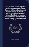 Gas, gasoline and oil engines, including complete gas engine glossary; a simple, practical and comprehensive book on the construction, operation and ... in detail, and the various types of engines 134035943X Book Cover