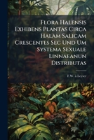 Flora Halensis Exhibens Plantas Circa Halam Salicam Crescentes Sec Und Um Systema Sexuale Linnaeanun Distributas 124663418X Book Cover