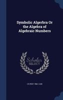 Symbolic Algebra: Or, the Algebra of Algebraic Numbers: Together with ... 1022483048 Book Cover