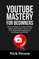 YOUTUBE MASTERY FOR BEGINNERS: Practical Steps to Create Faceless Videos, Rank High in Search, Go Viral, Build Real Engagement, And Make Over $1,000 B0FT3VY5K5 Book Cover