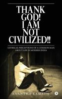Thank God! I Am Not Civilized!!: Satirical Perceptions of a Common Man about Life in Modern India. 1948032066 Book Cover