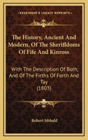 The History, Ancient and Modern, of the Sheriffdoms of Fife and Kinross, with the Description of Both, and of the Firths of Forth and Tay, and the Islands in Them, with an Account of the Natural Produ 1437332544 Book Cover