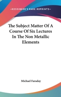 The Subject Matter of a Course of Six Lectures on the Non-Metallic Elements 1022492829 Book Cover