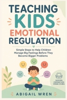 Teaching Kids Emotional Regulation: Simple Steps to Help Children Manage Big Feelings Before They Become Bigger Problems B0H4RN3K6C Book Cover