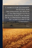 L'Agriculture Allemande: Ses �coles, Son Organisation, Ses Moeurs Et Ses Pratiques Les Plus R�centes, Publi�e Par Ordre de M. Le Ministre de l'Agriculture Et Du Commerce 1273423364 Book Cover