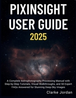 PixInsight User Guide 2025: A Complete Astrophotography Processing Manual with Step-by-Step Tutorials, Visual Walkthroughs, and 50 Expert FAQs Answered for Stunning Deep-Sky Images B0FR4NCQZF Book Cover