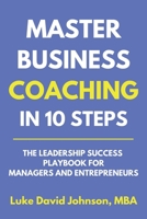Master Business Coaching In 10 Steps: The Leadership Success Playbook For Managers And Entrepreneurs B0FV3QKMV3 Book Cover