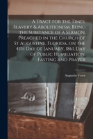 A Tract for the Times. Slavery & Abolitionism, Being the Substance of a Sermon, Preached in the Church of St Augustine, Florida, on the 4th Day of ... Day of Public Humiliation, Fasting and Prayer 1015234704 Book Cover