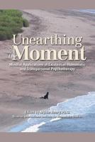 Unearthing the Moment: Mindful Applications of Existential-Humanistic and Transpersonal Psychotherapy 0989452506 Book Cover