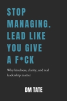 Stop Managing. Lead Like You Give a F*ck: Why Kindness, Clarity, and Real Leadership Matter 1764454316 Book Cover
