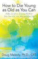 How to Die Young as Old as You Can: A New Script on Growing Healthier Into Your 60s, 70s, 80s, and Even 90s 1977259413 Book Cover