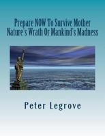 Prepare Now To Survive Mother Nature's Wrath or Mankind's Madness 1482308401 Book Cover