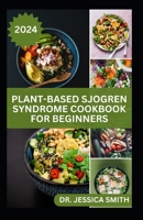 PLANT-BASED SJOGREN SYNDROME COOKBOOK FOR BEGINNERS: Plant-Based Recipes and Essential Tips to Manage Symptoms and Improve Well-being on a Sjogren Syndrome Journey B0CW1D4V6C Book Cover