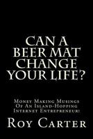 Can A Beer Mat Change Your Life?: Money Making Musings Of An Island-Hopping Internet Entrepreneur! 1492802085 Book Cover