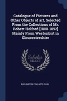 Catalogue of Pictures and Other Objects of Art: Selected From the Collections of Mr. Robert Holford (1808 1892) Mainly From Westonbirt in Gloucestershire 1297899687 Book Cover