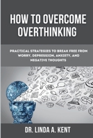 How to Overcome Overthinking: Practical Strategies to Break Free from Worry, Depression, Anxiety, and Negative Thoughts B0CP1JH6SW Book Cover