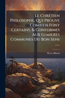 Le Chrêtien Philosophe, Qui Prouve Combien Font Certains, & Conformes Aux Lumieres Communes Du Bon Sens ...... 1273769910 Book Cover