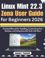 Linux Mint 22.3 Zena User Guide for Beginners 2026: Step-by-Step Manual to Set Up, Personalize Your Desktop, and Master Core Tools with Ease B0GZ4GTWN6 Book Cover