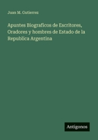 Apuntes Biograficos de Escritores, Oradores y hombres de Estado de la Republica Argentina 3563987939 Book Cover