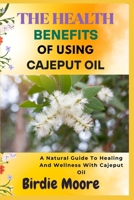 THE HEALTH BENEFITS OF USING CAJEPUT OIL: A Natural Guide To Healing And Wellness With Cajeput Oil B0FBL5WQPM Book Cover