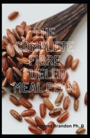 The Complete Fibre Fueled Meal Plan: Delicious Recipes For Weight Loss And Calm Inflammation For 30- Days B08XY3DHGY Book Cover
