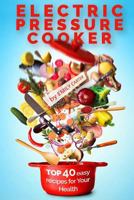Electric Pressure Cooker: Top 40 Easy Recipes for Your Health: Pressure Cooker Cookbook, Healthy Recipes, Slow Cooker, Electric Pressure Coookbook 1535420790 Book Cover