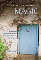 The Archaeology of Magic: Gender and Domestic Protection in Seventeenth-Century New England 0813066115 Book Cover