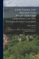 John Fisher, Der Bischof Von Rochester Und Martyrer F�r Den Katholischen Glauben: Sein Leben Und Wirken: Mit Einem Anhange �ber Die Englischen Karth�user... 1018761977 Book Cover