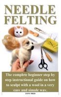 NEEDLE FELTING: The step by step guide with the complete tricks and tips to sculpt miniature teacup worlds, birds, animals or even human beings like a pro. B08DT1FWY7 Book Cover