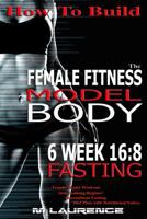 How to Build the Female Fitness Model Body: 6 Week 16:8 Fasting Workout for Models, Intermittent Fasting Workout, Building a Female Fitness Model Physique, Female Fitness Model Workout and Training Re 1533284830 Book Cover