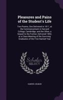 Pleasures and Pains of the Student's Life: Two Poems, One Delivered in 1811, at the Commencement in Harvard College, Cambridge; and the Other, a Sequel to the Former, Delivered 1852, at a Class-Meetin 1341502104 Book Cover