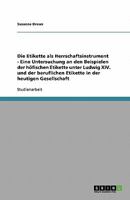 Die Etikette als Herrschaftsinstrument - Eine Untersuchung an den Beispielen der höfischen Etikette unter Ludwig XIV. und der beruflichen Etikette in der heutigen Gesellschaft 3638789535 Book Cover