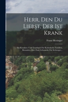 Herr, Den Du Liebst, Der Ist Krank: Ein Kranken- Und Trostbuch F�r Katholische Familien, Besonders Aber Zum Gebrauche F�r Seelsorger... 1018787631 Book Cover