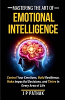 Mastering The Art of Emotional Intelligence: Control Your Emotions, Build Resilience, Make Impactful Decisions, and Thrive in Every Area of Life (Rise and Thrive) B0DRSRXJFL Book Cover