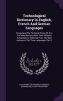 Technological Dictionary In English, French And German Languages: Comprising The Technical Terms Of Arts And Manufactures With Their Different ... Best Authors In The Three Languages, Part 2 1340886375 Book Cover