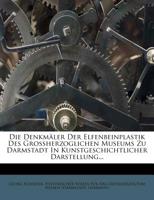 Die Denkmaler Der Elfenbeinplastik Des Grossherzoglichen Museums Zu Darmstadt in Kunstgeschichtlicher Darstellung... 3742850172 Book Cover