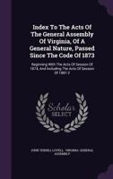 Index to the Acts of the General Assembly of Virginia, of a General Nature, Passed Since the Code of 1873: Beginning with the Acts of Session of 1874, and Including the Acts of Session of 1881-2 124892522X Book Cover