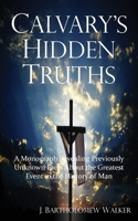 Calvary's Hidden Truths: A Monograph Revealing Previously Unknown Facts About the Greatest Event in the History of Man 0988694530 Book Cover