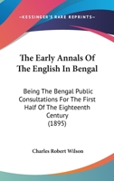 The Early Annals Of The English In Bengal, Being The Bengal Public Consultations For The First Half Of The Eighteenth Century: Summarised, Extracted, ... With Introductions And Illustrative Addenda 1104911701 Book Cover