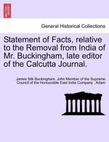 Statement of Facts, relative to the Removal from India of Mr. Buckingham, late editor of the Calcutta Journal. 1241397074 Book Cover