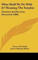 What Shall We Do with It? Meaning the Surplus: Taxation and Revenue Discussed 1104528541 Book Cover