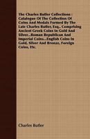 The Charles Butler Collections: Catalogue Of The Collection Of Coins And Medals Formed By The Late Charles Butler, Esq., Comprising Ancient Greek Coins ... Coins In Gold, Silver And Bronze, F 1347227954 Book Cover